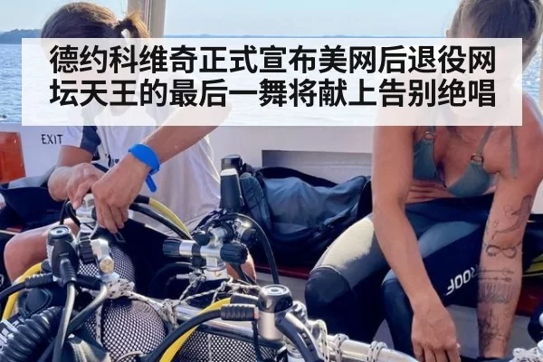 德约科维奇正式宣布美网后退役网坛天王的最后一舞将献上告别绝唱