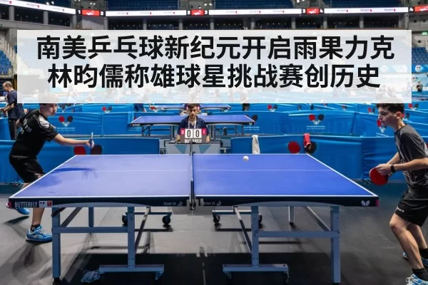 南美乒乓球新纪元开启雨果力克林昀儒称雄球星挑战赛创历史