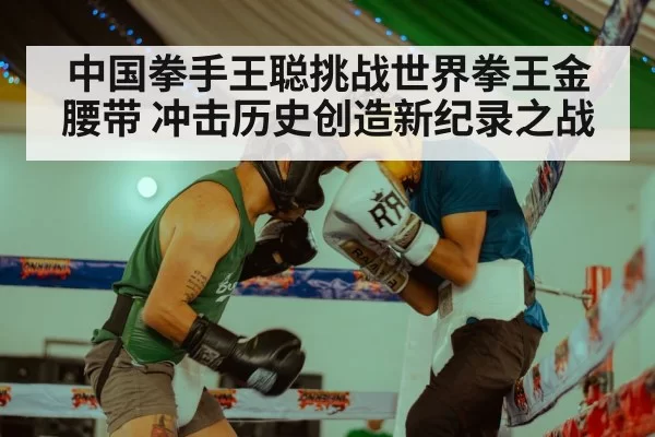 中国拳手王聪挑战世界拳王金腰带 冲击历史创造新纪录之战