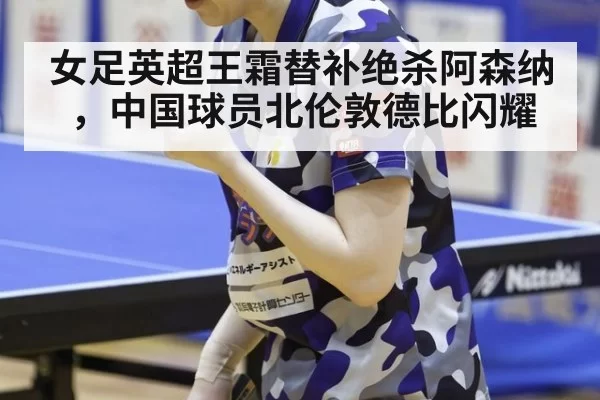 女足英超王霜替补绝杀阿森纳,中国球员北伦敦德比闪耀