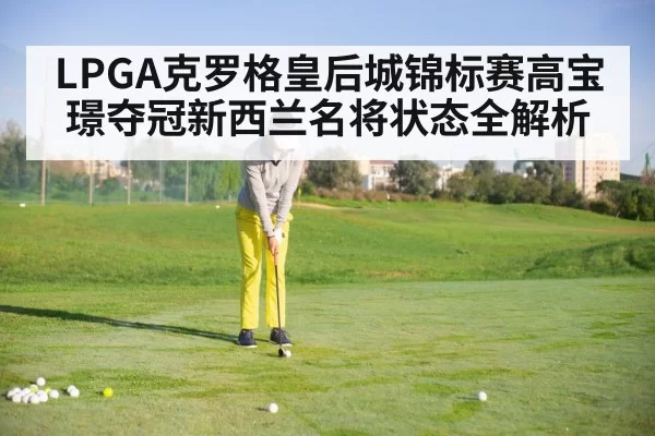 LPGA克罗格皇后城锦标赛高宝璟夺冠新西兰名将状态全解析