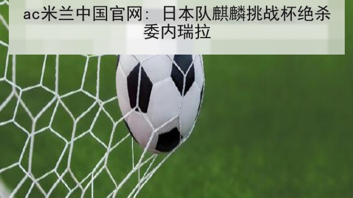 ac米兰中国官网: 日本队麒麟挑战杯绝杀委内瑞拉