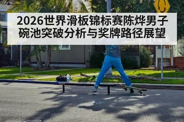 2026世界滑板锦标赛陈烨男子碗池突破分析与奖牌路径展望